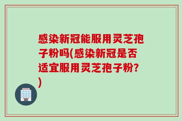 感染新冠能服用灵芝孢子粉吗(感染新冠是否适宜服用灵芝孢子粉？)