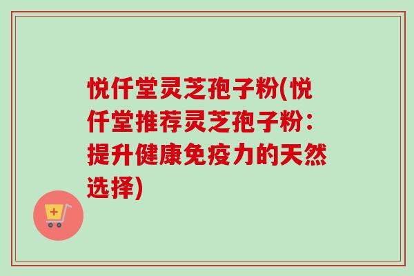 悦仟堂灵芝孢子粉(悦仟堂推荐灵芝孢子粉：提升健康免疫力的天然选择)