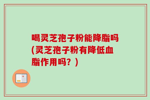喝灵芝孢子粉能降脂吗(灵芝孢子粉有降低血脂作用吗？)