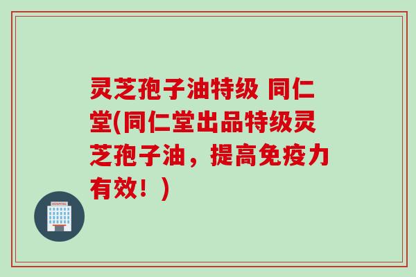 灵芝孢子油特级 同仁堂(同仁堂出品特级灵芝孢子油,提高免疫力有效!) 灵芝孢子油特级 同仁堂(同仁堂出品特级灵芝孢子油,提高免疫力有效!)