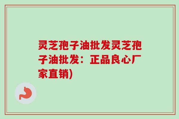 灵芝孢子油批发灵芝孢子油批发：正品良心厂家直销)