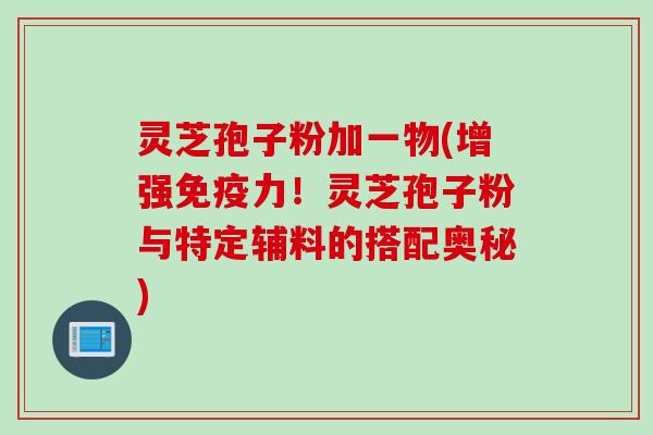 灵芝孢子粉加一物(增强免疫力！灵芝孢子粉与特定辅料的搭配奥秘)