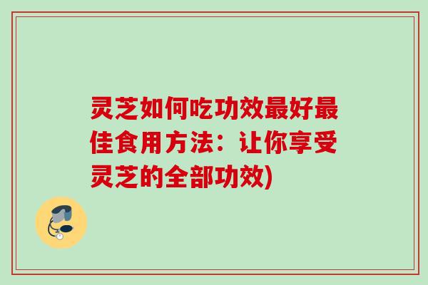 灵芝如何吃功效最好最佳食用方法：让你享受灵芝的全部功效)
