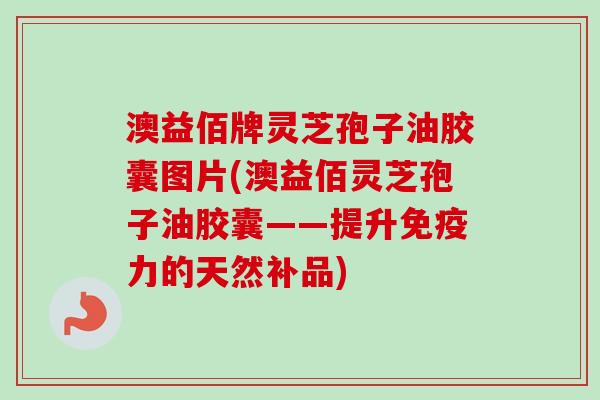 澳益佰牌灵芝孢子油胶囊图片(澳益佰灵芝孢子油胶囊——提升免疫力的天然补品)