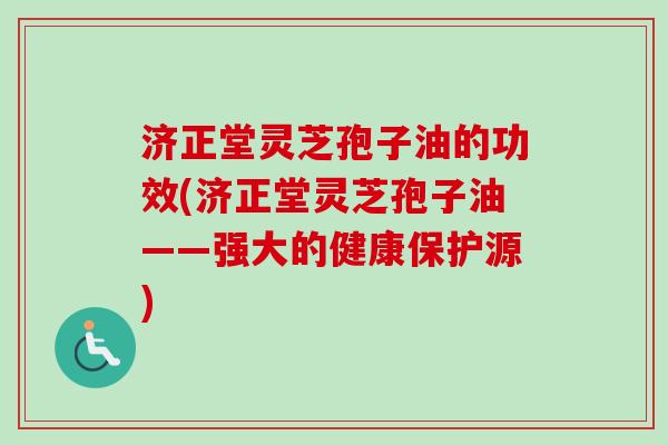 济正堂灵芝孢子油的功效(济正堂灵芝孢子油——强大的健康保护源)