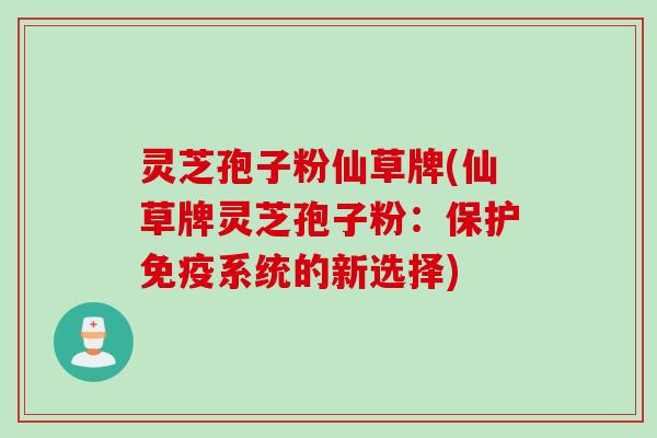 灵芝孢子粉仙草牌(仙草牌灵芝孢子粉：保护免疫系统的新选择)
