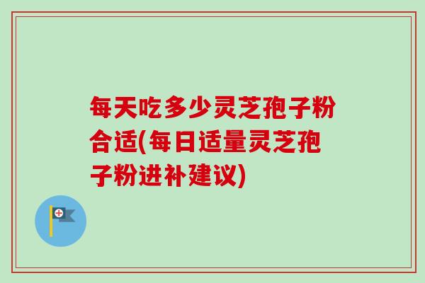 每天吃多少灵芝孢子粉合适(每日适量灵芝孢子粉进补建议)