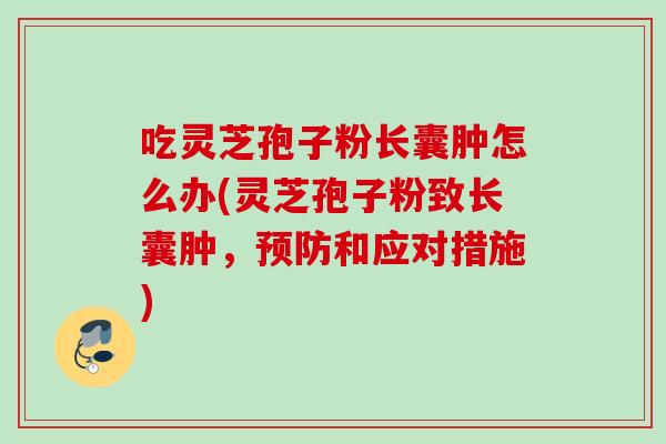 吃灵芝孢子粉长囊肿怎么办(灵芝孢子粉致长囊肿，预防和应对措施)