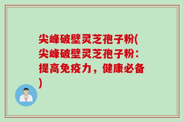 尖峰破壁灵芝孢子粉(尖峰破壁灵芝孢子粉:提高免疫力,健康必备) 尖峰破壁灵芝孢子粉(尖峰破壁灵芝孢子粉:提高免疫力,健康必备)