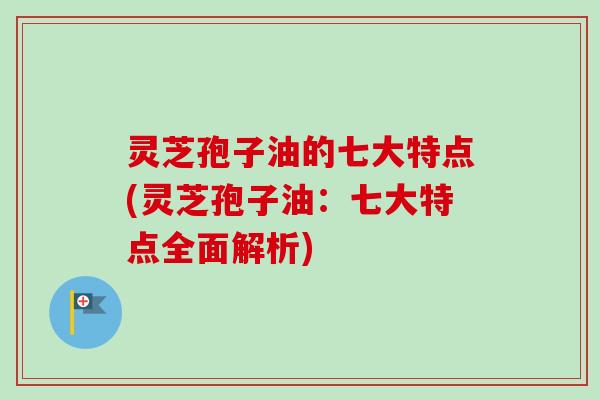 灵芝孢子油的七大特点(灵芝孢子油：七大特点全面解析)
