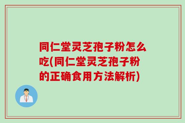 同仁堂灵芝孢子粉怎么吃(同仁堂灵芝孢子粉的正确食用方法解析)