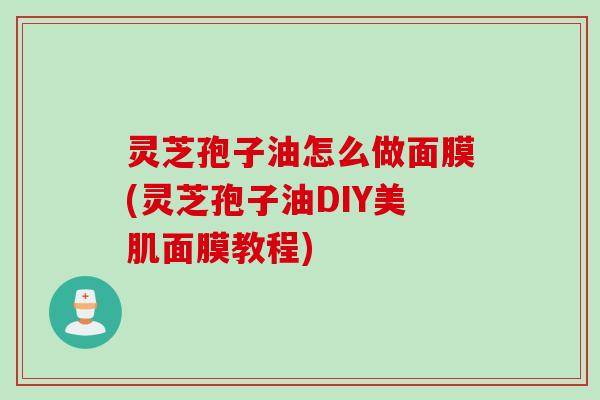灵芝孢子油怎么做面膜(灵芝孢子油DIY美肌面膜教程)
