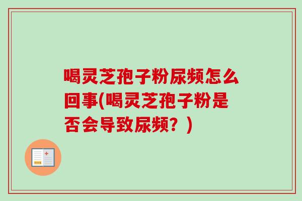 喝灵芝孢子粉尿频怎么回事(喝灵芝孢子粉是否会导致尿频？)