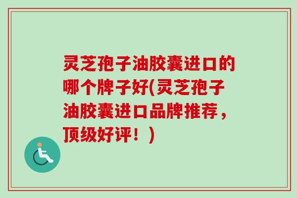 灵芝孢子油胶囊进口的哪个牌子好(灵芝孢子油胶囊进口品牌推荐,好评!) 灵芝孢子油胶囊进口的哪个牌子好(灵芝孢子油胶囊进口品牌推荐,好评!)
