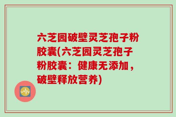 六芝园破壁灵芝孢子粉胶囊(六芝园灵芝孢子粉胶囊：健康无添加，破壁释放营养)