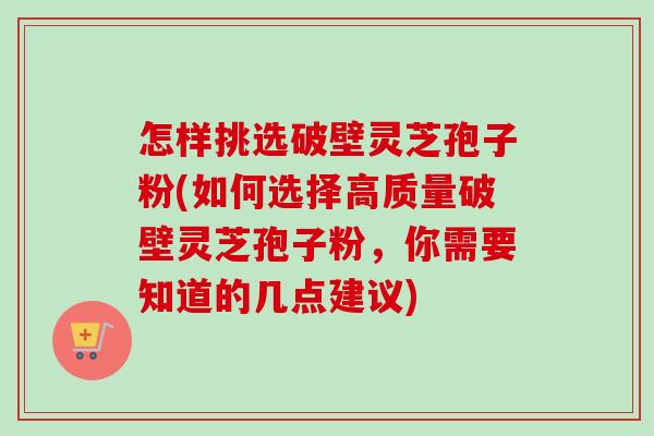 怎样挑选破壁灵芝孢子粉(如何选择高质量破壁灵芝孢子粉，你需要知道的几点建议)