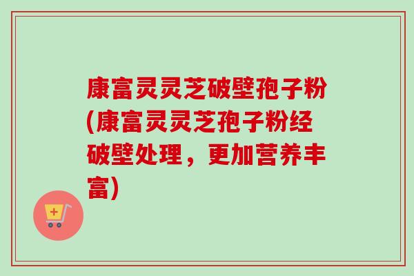 康富灵灵芝破壁孢子粉(康富灵灵芝孢子粉经破壁处理，更加营养丰富)