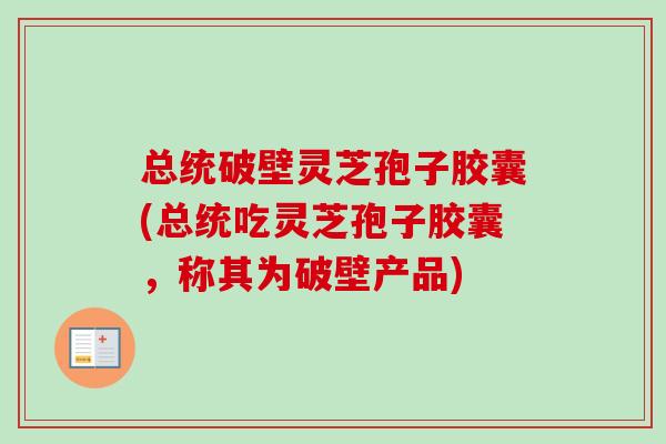 总统破壁灵芝孢子胶囊(总统吃灵芝孢子胶囊，称其为破壁产品)