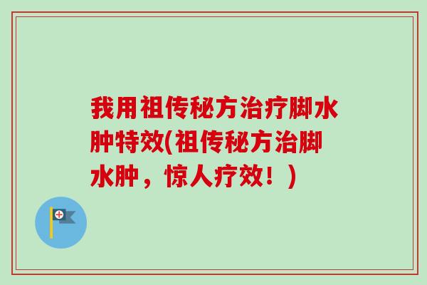 我用祖传秘方治疗脚水肿特效(祖传秘方治脚水肿，惊人疗效！)