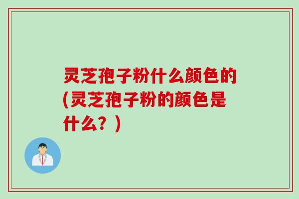 灵芝孢子粉什么颜色的(灵芝孢子粉的颜色是什么?) 灵芝孢子粉什么颜色的(灵芝孢子粉的颜色是什么?)