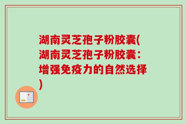 湖南灵芝孢子粉胶囊(湖南灵芝孢子粉胶囊：增强免疫力的自然选择)