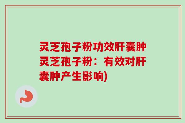 灵芝孢子粉功效肝囊肿灵芝孢子粉：有效对肝囊肿产生影响)