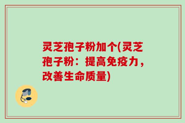灵芝孢子粉加个(灵芝孢子粉：提高免疫力，改善生命质量)