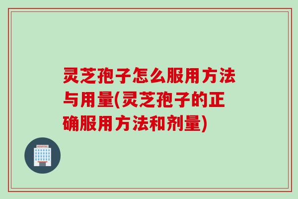 灵芝孢子怎么服用方法与用量(灵芝孢子的正确服用方法和剂量)
