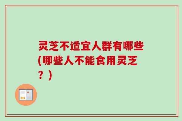 灵芝不适宜人群有哪些(哪些人不能食用灵芝？)