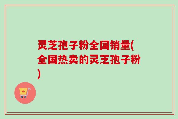 灵芝孢子粉全国销量(全国热卖的灵芝孢子粉) 灵芝孢子粉全国销量(全国热卖的灵芝孢子粉)