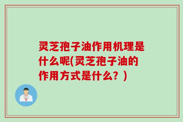 灵芝孢子油作用机理是什么呢(灵芝孢子油的作用方式是什么？)