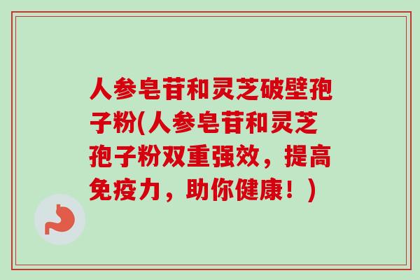 人参皂苷和灵芝破壁孢子粉(人参皂苷和灵芝孢子粉双重强效，提高免疫力，助你健康！)