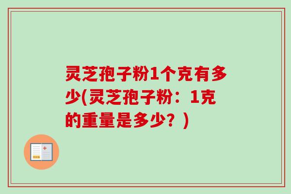灵芝孢子粉1个克有多少(灵芝孢子粉:1克的重量是多少?) 灵芝孢子粉1个克有多少(灵芝孢子粉:1克的重量是多少?)