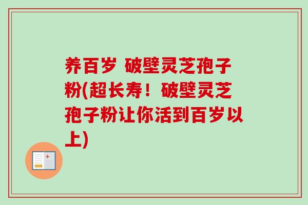 养百岁 破壁灵芝孢子粉(超长寿！破壁灵芝孢子粉让你活到百岁以上)