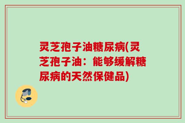 灵芝孢子油糖尿病(灵芝孢子油：能够缓解糖尿病的天然保健品)
