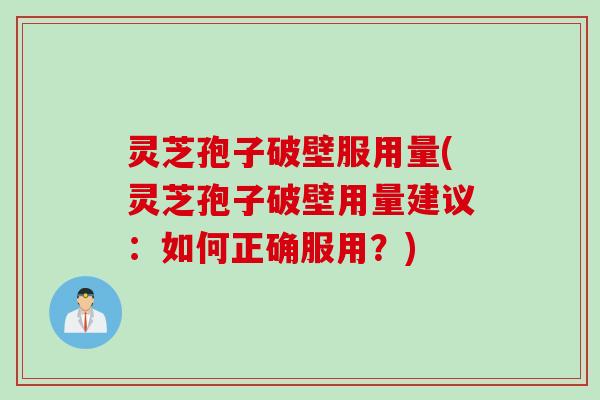 灵芝孢子破壁服用量(灵芝孢子破壁用量建议：如何正确服用？)