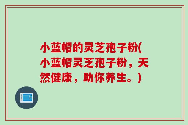 小蓝帽的灵芝孢子粉(小蓝帽灵芝孢子粉，天然健康，助你养生。)