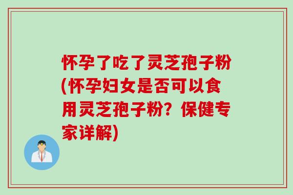 怀孕了吃了灵芝孢子粉(怀孕妇女是否可以食用灵芝孢子粉？保健专家详解)