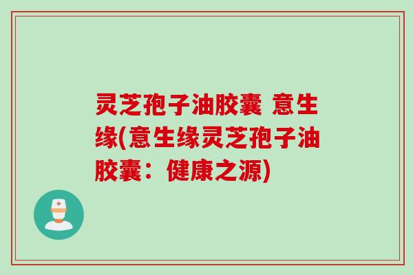 灵芝孢子油胶囊 意生缘(意生缘灵芝孢子油胶囊：健康之源)