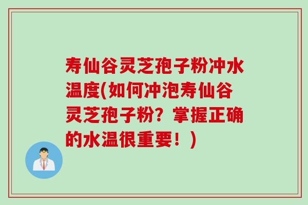 寿仙谷灵芝孢子粉冲水温度(如何冲泡寿仙谷灵芝孢子粉？掌握正确的水温很重要！)