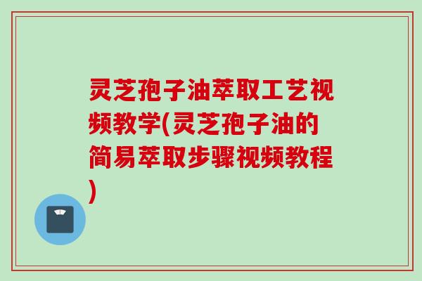 灵芝孢子油萃取工艺视频教学(灵芝孢子油的简易萃取步骤视频教程) 灵芝孢子油萃取工艺视频教学(灵芝孢子油的简易萃取步骤视频教程)