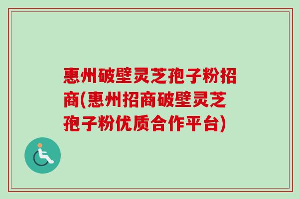 惠州破壁灵芝孢子粉招商(惠州招商破壁灵芝孢子粉优质合作平台)