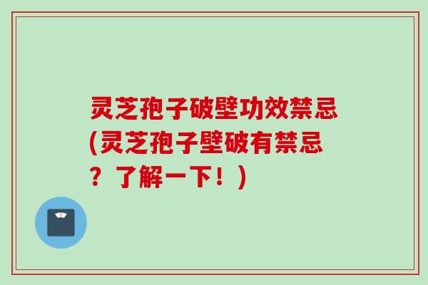 灵芝孢子破壁功效禁忌(灵芝孢子壁破有禁忌？了解一下！)