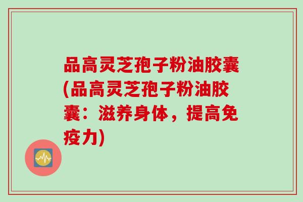 品高灵芝孢子粉油胶囊(品高灵芝孢子粉油胶囊：滋养身体，提高免疫力)