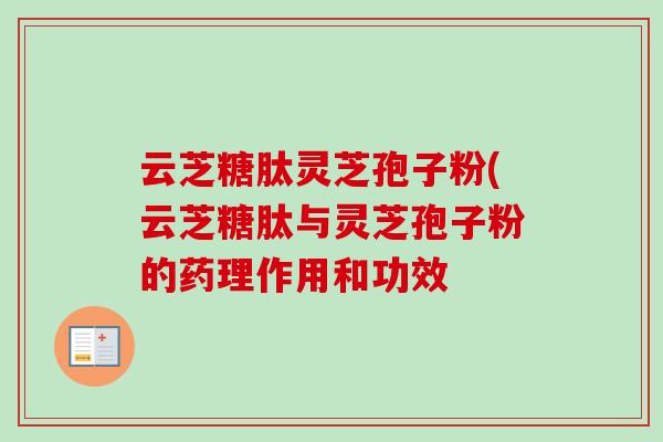 云芝糖肽灵芝孢子粉(云芝糖肽与灵芝孢子粉的药理作用和功效