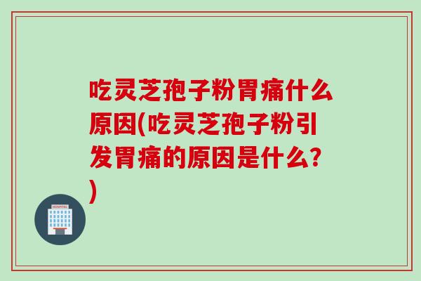 吃灵芝孢子粉胃痛什么原因(吃灵芝孢子粉引发胃痛的原因是什么？)