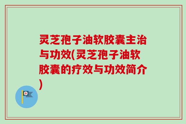 灵芝孢子油软胶囊主治与功效(灵芝孢子油软胶囊的疗效与功效简介)