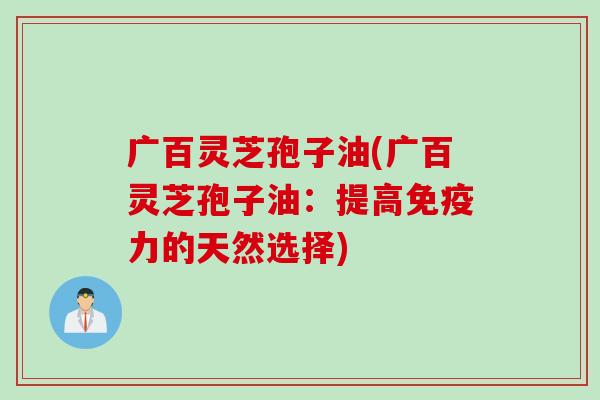 广百灵芝孢子油(广百灵芝孢子油：提高免疫力的天然选择)