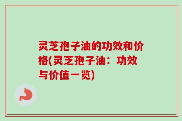 灵芝孢子油的功效和价格(灵芝孢子油：功效与价值一览)