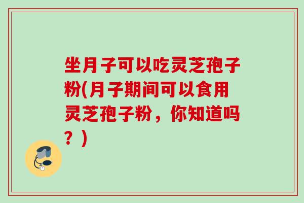 坐月子可以吃灵芝孢子粉(月子期间可以食用灵芝孢子粉，你知道吗？)